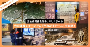 雲仙普賢岳を臨み、楽しく学べる火山体験ミュージアム「がまだすドーム」を取材!